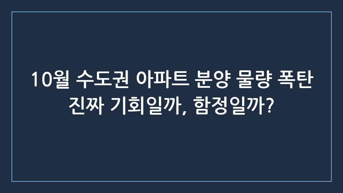 10월 수도권 아파트 분양 물량 폭탄, 실수요자가 반드시 알아야 할 진실